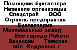 Помощник бухгалтера › Название организации ­ Спецстрой-31, ООО › Отрасль предприятия ­ Бухгалтерия › Минимальный оклад ­ 20 000 - Все города Работа » Вакансии   . Томская обл.,Кедровый г.